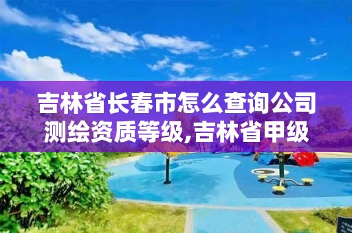 吉林省長(zhǎng)春市怎么查詢公司測(cè)繪資質(zhì)等級(jí),吉林省甲級(jí)測(cè)繪資質(zhì)單位。