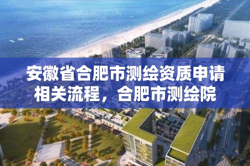 安徽省合肥市測繪資質申請相關流程，合肥市測繪院