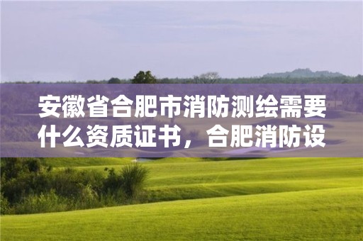 安徽省合肥市消防測繪需要什么資質證書，合肥消防設計審查