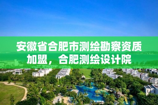 安徽省合肥市測繪勘察資質(zhì)加盟，合肥測繪設(shè)計院