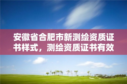 安徽省合肥市新測繪資質證書樣式，測繪資質證書有效期為幾年