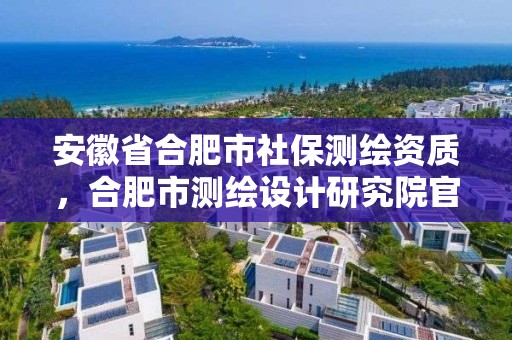 安徽省合肥市社保測繪資質，合肥市測繪設計研究院官網