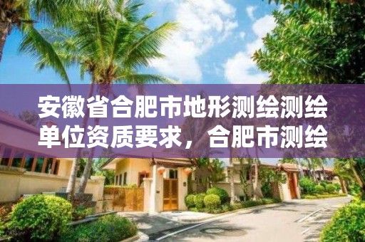 安徽省合肥市地形測繪測繪單位資質要求，合肥市測繪設計研究院