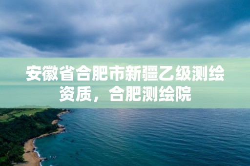 安徽省合肥市新疆乙級測繪資質，合肥測繪院