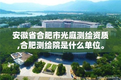 安徽省合肥市光庭測繪資質,合肥測繪院是什么單位。