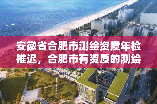 安徽省合肥市測繪資質年檢推遲，合肥市有資質的測繪公司