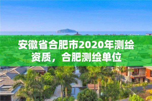 安徽省合肥市2020年測繪資質，合肥測繪單位