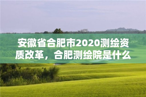 安徽省合肥市2020測繪資質改革，合肥測繪院是什么單位