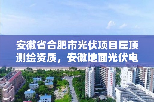 安徽省合肥市光伏項目屋頂測繪資質，安徽地面光伏電站審批