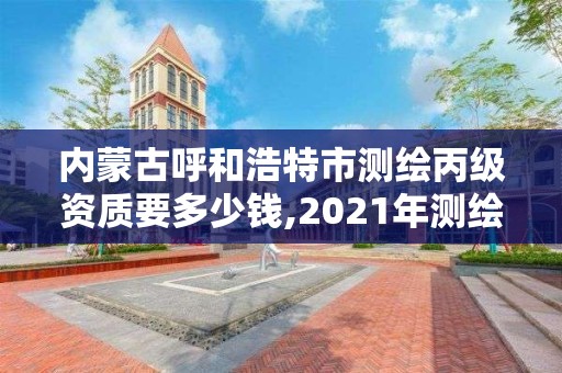 內蒙古呼和浩特市測繪丙級資質要多少錢,2021年測繪丙級資質申報條件。