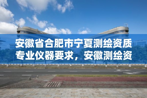 安徽省合肥市寧夏測繪資質專業儀器要求，安徽測繪資質辦理