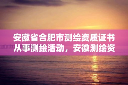 安徽省合肥市測(cè)繪資質(zhì)證書從事測(cè)繪活動(dòng)，安徽測(cè)繪資質(zhì)辦理