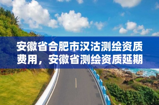 安徽省合肥市漢沽測繪資質費用，安徽省測繪資質延期公告