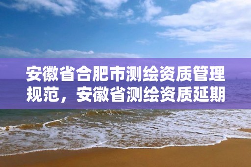 安徽省合肥市測繪資質管理規范，安徽省測繪資質延期公告