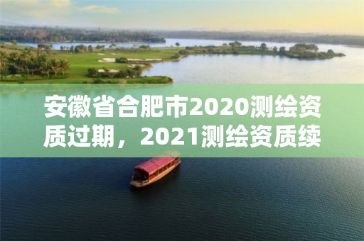 安徽省合肥市2020測繪資質(zhì)過期，2021測繪資質(zhì)續(xù)期