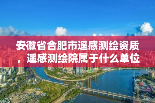 安徽省合肥市遙感測繪資質，遙感測繪院屬于什么單位