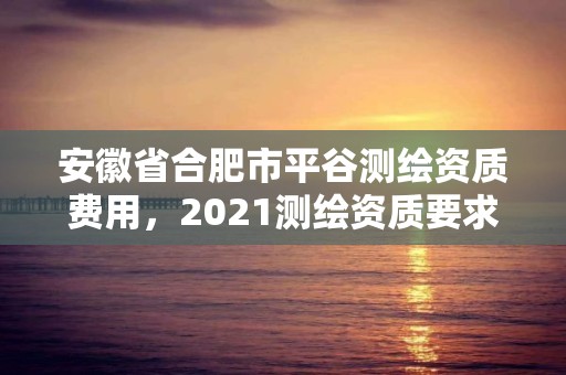 安徽省合肥市平谷測繪資質費用，2021測繪資質要求