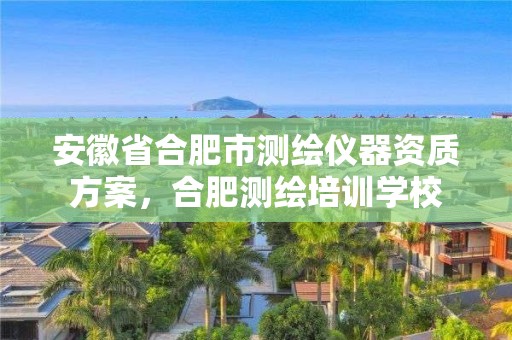 安徽省合肥市測繪儀器資質方案，合肥測繪培訓學校