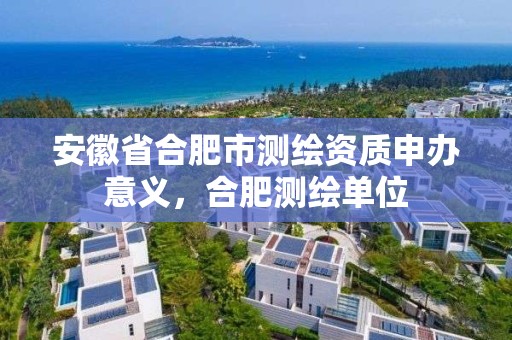 安徽省合肥市測繪資質申辦意義，合肥測繪單位