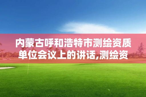 內蒙古呼和浩特市測繪資質單位會議上的講話,測繪資質2020年草案。