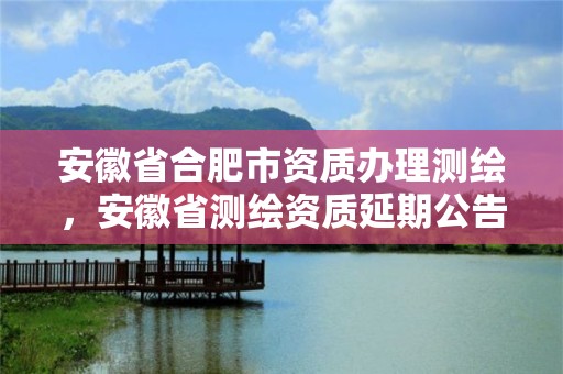 安徽省合肥市資質(zhì)辦理測繪，安徽省測繪資質(zhì)延期公告