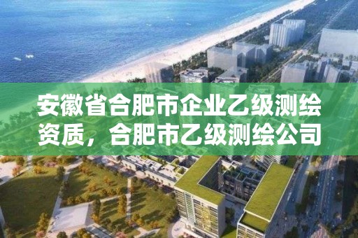 安徽省合肥市企業乙級測繪資質，合肥市乙級測繪公司