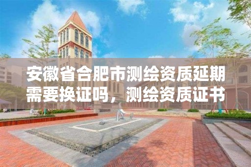 安徽省合肥市測繪資質(zhì)延期需要換證嗎，測繪資質(zhì)證書延期公告