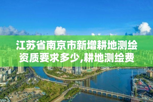 江蘇省南京市新增耕地測繪資質要求多少,耕地測繪費收費標準。