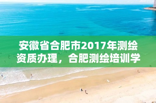 安徽省合肥市2017年測繪資質辦理，合肥測繪培訓學校