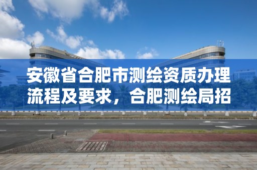 安徽省合肥市測繪資質辦理流程及要求，合肥測繪局招聘信息