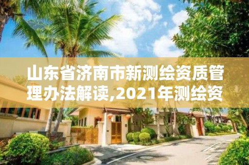 山東省濟(jì)南市新測繪資質(zhì)管理辦法解讀,2021年測繪資質(zhì)延期山東。