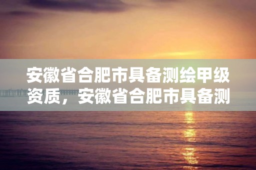 安徽省合肥市具備測(cè)繪甲級(jí)資質(zhì)，安徽省合肥市具備測(cè)繪甲級(jí)資質(zhì)的企業(yè)