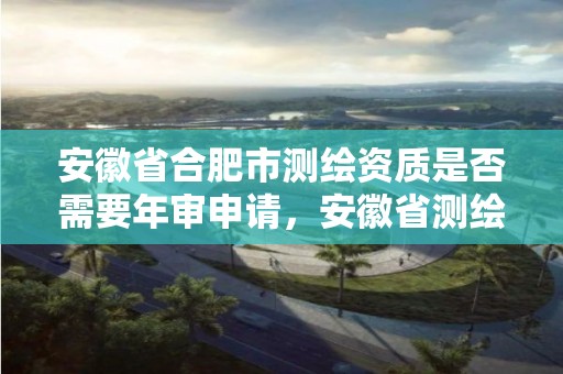 安徽省合肥市測繪資質是否需要年審申請，安徽省測繪資質延期公告