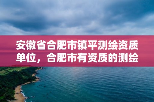 安徽省合肥市鎮平測繪資質單位，合肥市有資質的測繪公司