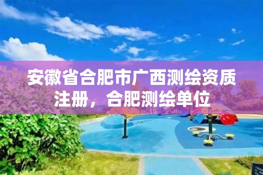 安徽省合肥市廣西測繪資質注冊，合肥測繪單位