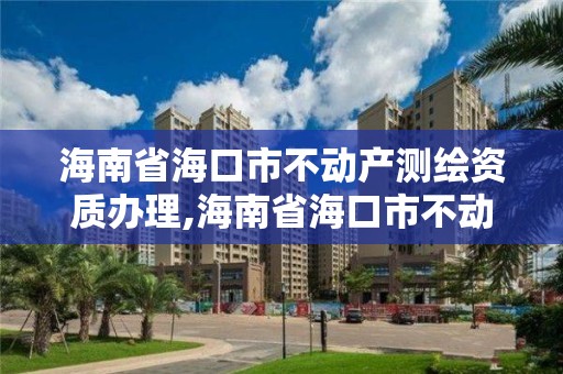 海南省海口市不動產測繪資質辦理,海南省?？谑胁粍赢a測繪資質辦理電話。