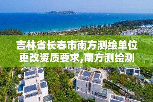 吉林省長春市南方測繪單位更改資質要求,南方測繪測繪資質。