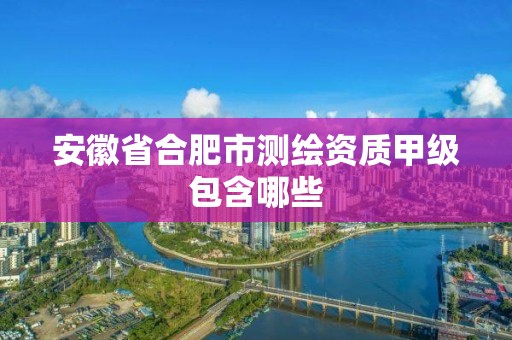 安徽省合肥市測繪資質甲級包含哪些