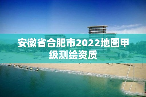 安徽省合肥市2022地圖甲級測繪資質(zhì)