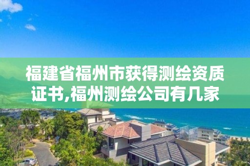 福建省福州市獲得測繪資質(zhì)證書,福州測繪公司有幾家。