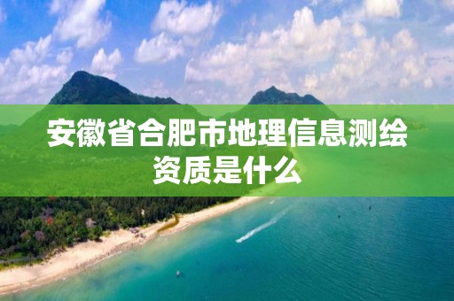 安徽省合肥市地理信息測繪資質是什么