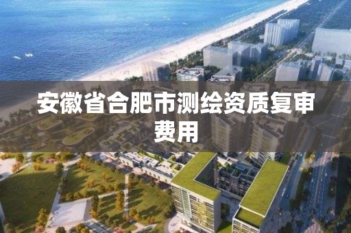 安徽省合肥市測繪資質復審費用