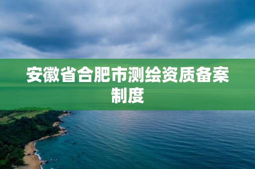 安徽省合肥市測繪資質(zhì)備案制度