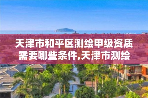 天津市和平區(qū)測繪甲級資質需要哪些條件,天津市測繪收費標準。