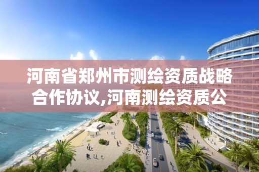 河南省鄭州市測繪資質戰略合作協議,河南測繪資質公示。