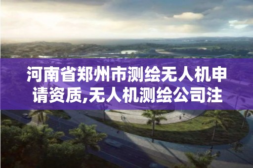 河南省鄭州市測繪無人機申請資質,無人機測繪公司注冊條件。