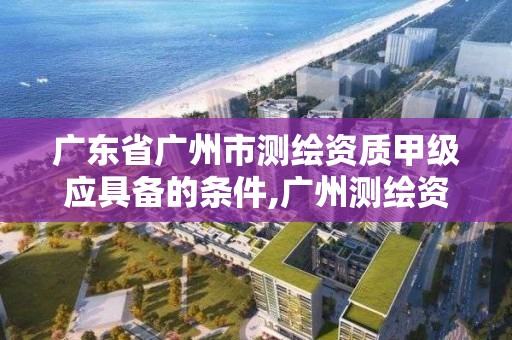 廣東省廣州市測繪資質甲級應具備的條件,廣州測繪資質代辦。