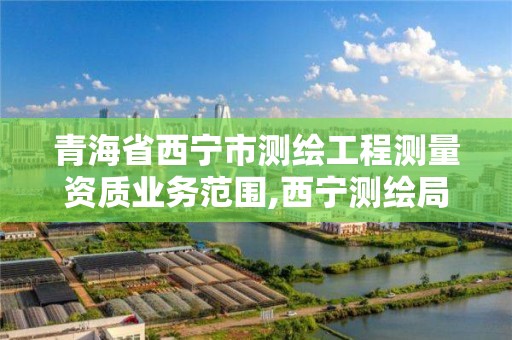 青海省西寧市測繪工程測量資質業務范圍,西寧測繪局位置。