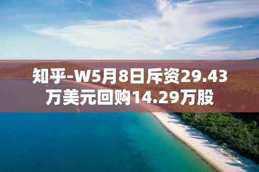 知乎-W5月8日斥資29.43萬美元回購14.29萬股