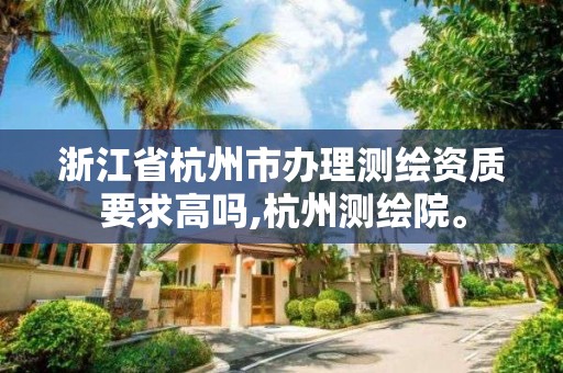 浙江省杭州市辦理測繪資質要求高嗎,杭州測繪院。